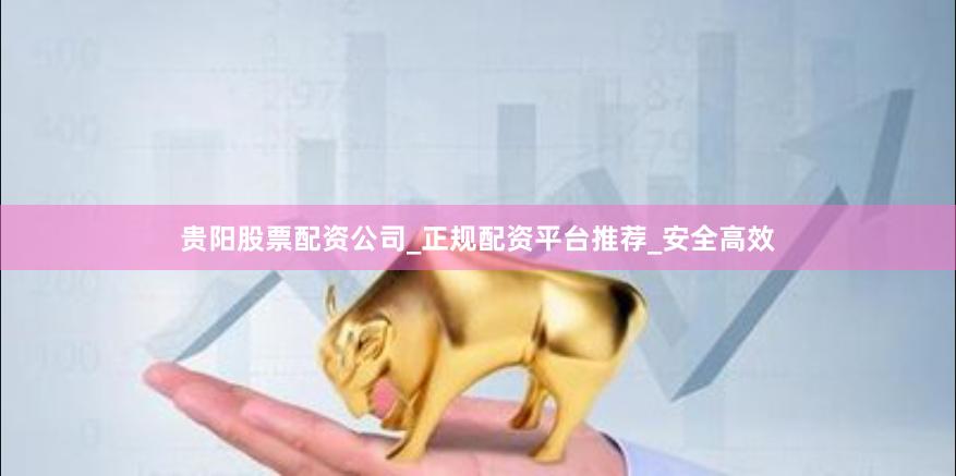 贵阳股票配资公司_正规配资平台推荐_安全高效