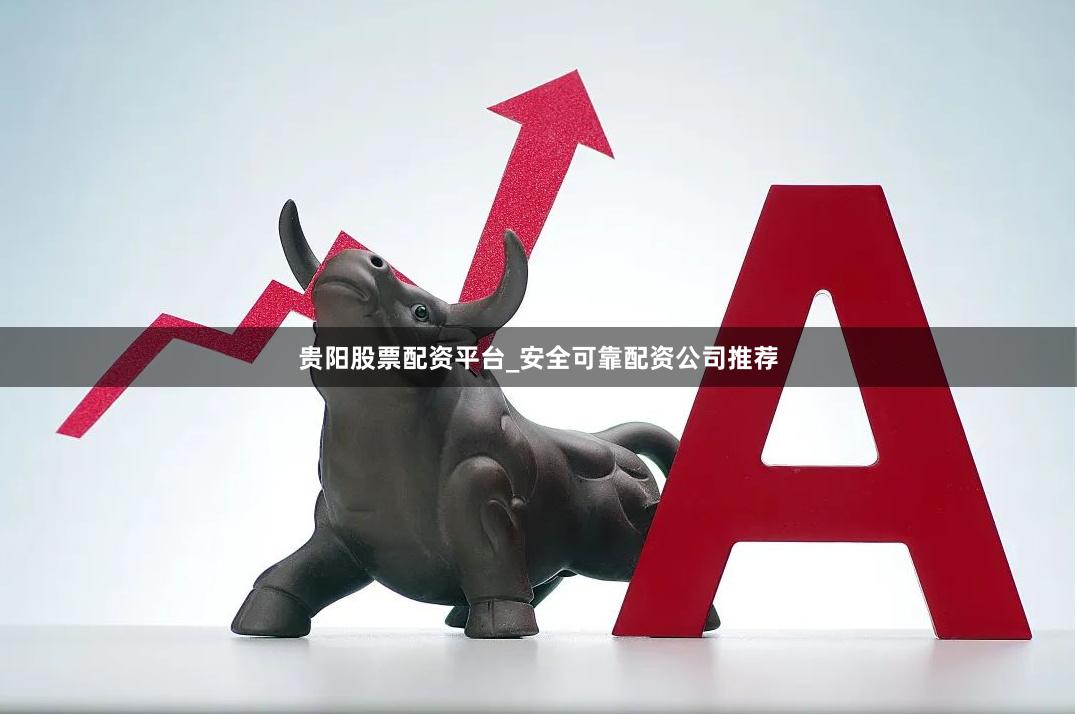 贵阳股票配资平台_安全可靠配资公司推荐