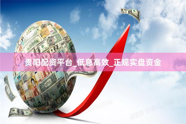 贵阳配资平台_低息高效_正规实盘资金