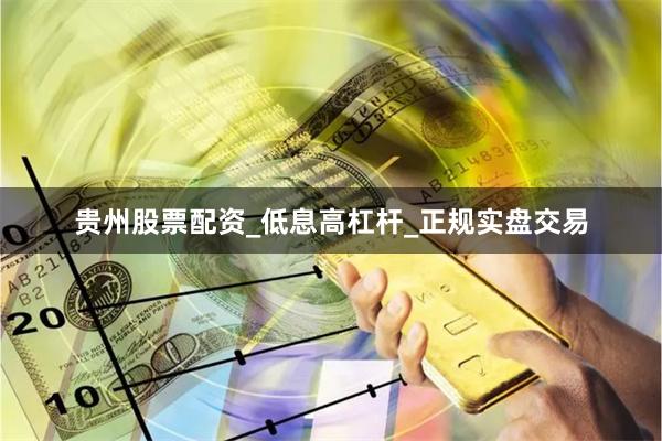 贵州股票配资_低息高杠杆_正规实盘交易