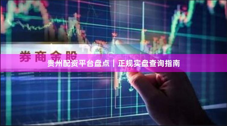 贵州配资平台盘点｜正规实盘查询指南