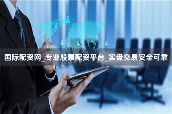 国际配资网_专业股票配资平台_实盘交易安全可靠