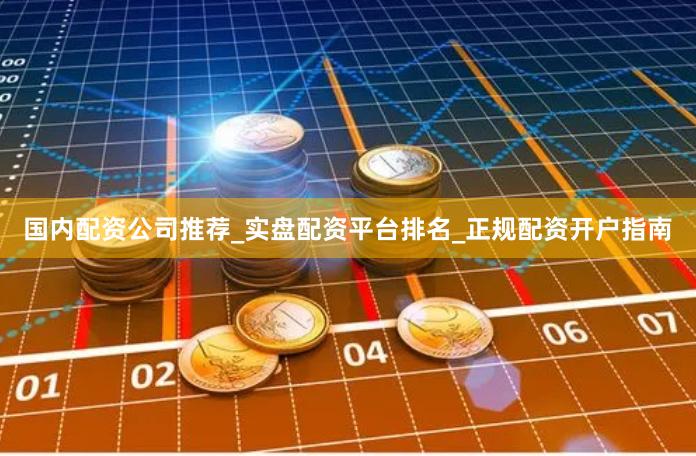 国内配资公司推荐_实盘配资平台排名_正规配资开户指南