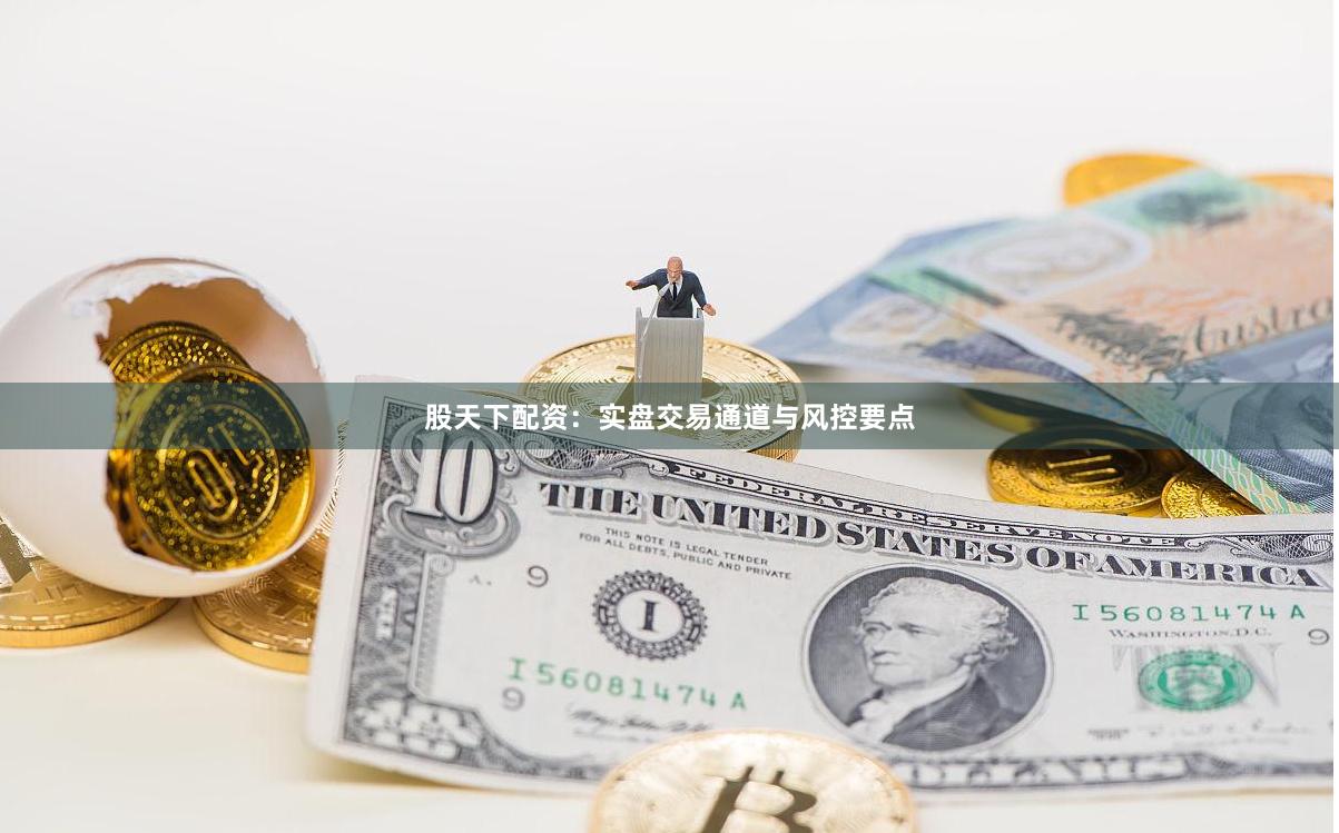 股天下配资：实盘交易通道与风控要点