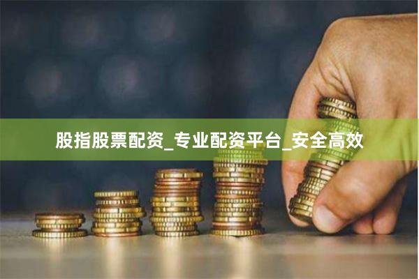 股指股票配资_专业配资平台_安全高效