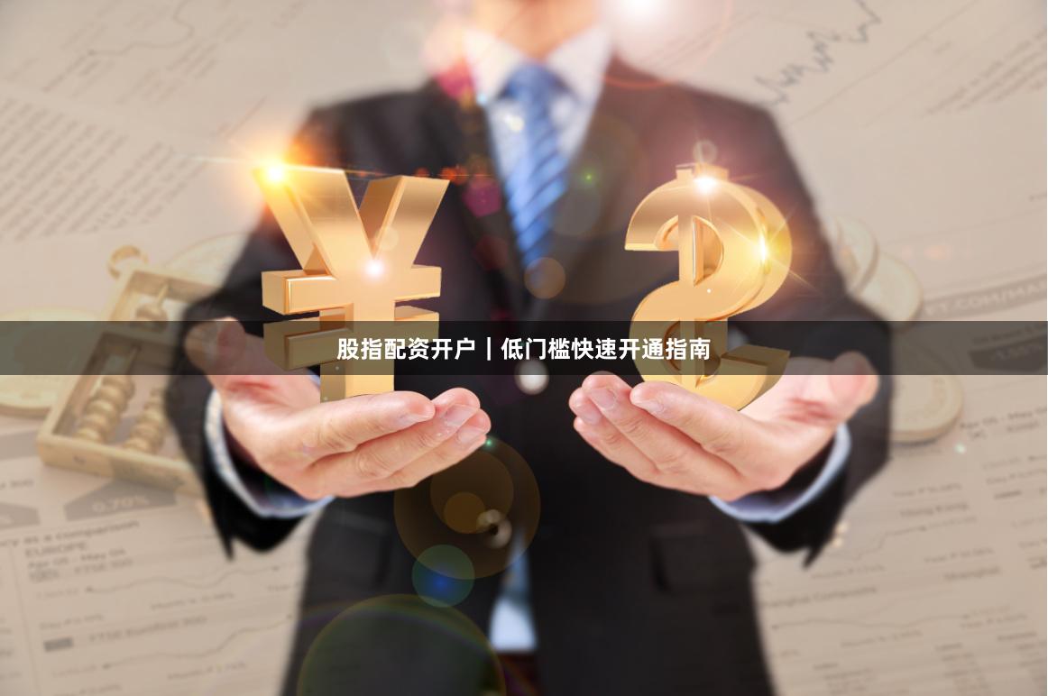 股指配资开户｜低门槛快速开通指南