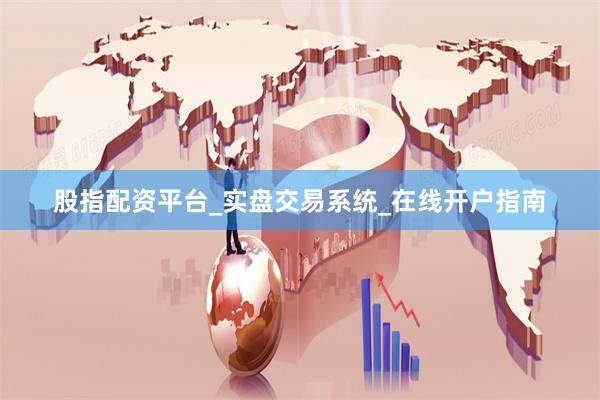 股指配资平台_实盘交易系统_在线开户指南