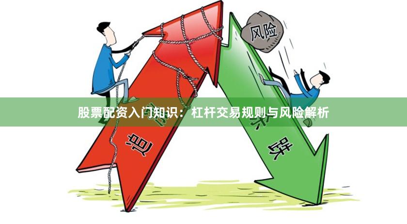 股票配资入门知识：杠杆交易规则与风险解析