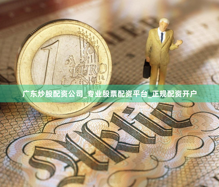 广东炒股配资公司_专业股票配资平台_正规配资开户
