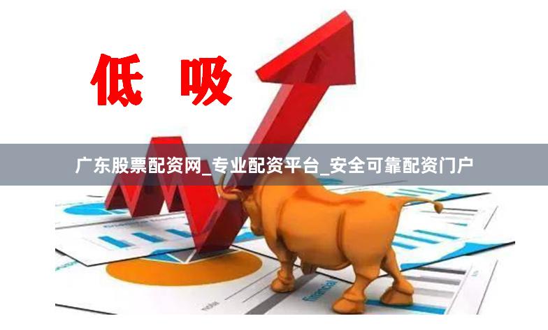 广东股票配资网_专业配资平台_安全可靠配资门户