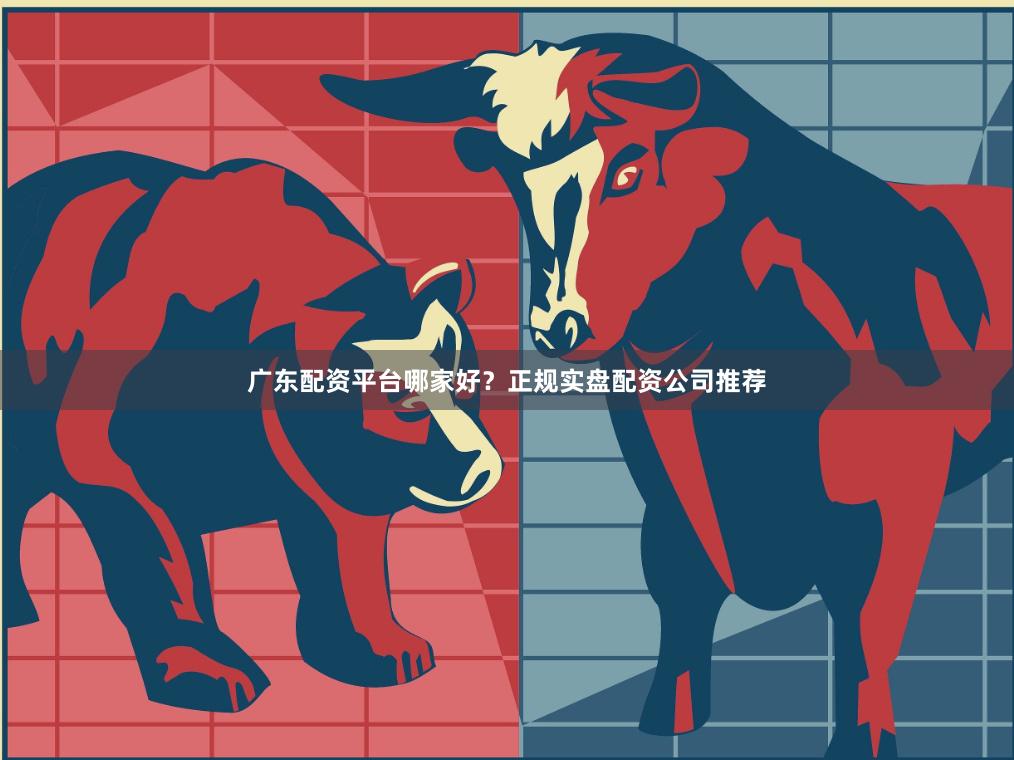 广东配资平台哪家好？正规实盘配资公司推荐