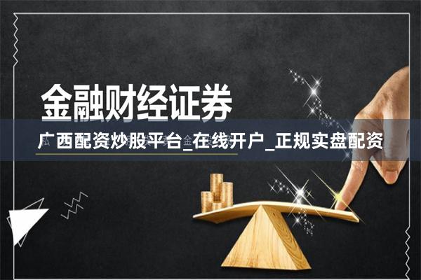 广西配资炒股平台_在线开户_正规实盘配资