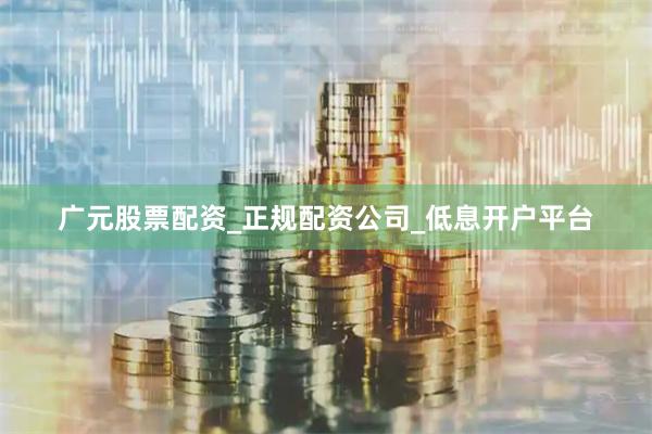 广元股票配资_正规配资公司_低息开户平台