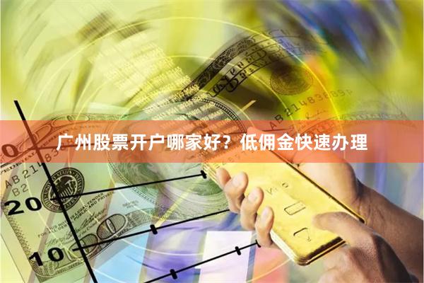 广州股票开户哪家好？低佣金快速办理