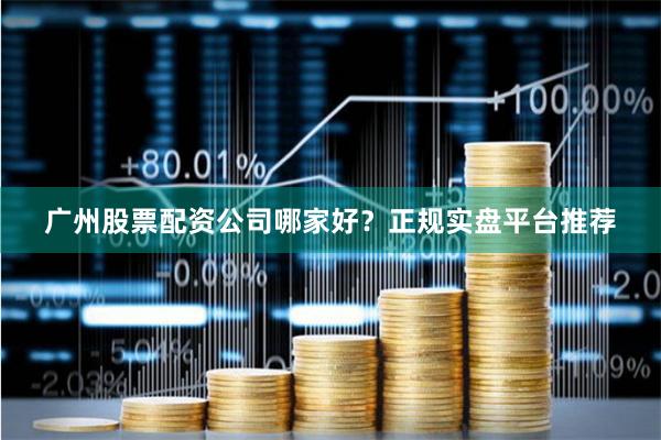 广州股票配资公司哪家好？正规实盘平台推荐
