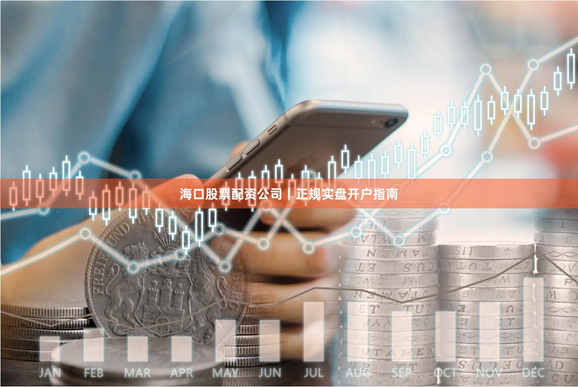 海口股票配资公司｜正规实盘开户指南