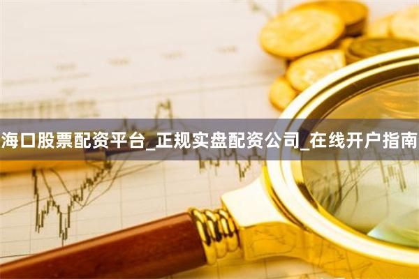 海口股票配资平台_正规实盘配资公司_在线开户指南