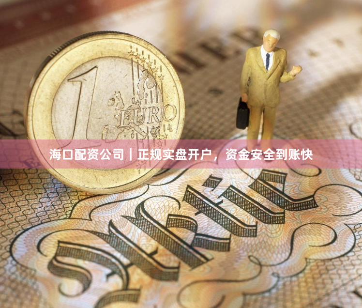 海口配资公司｜正规实盘开户，资金安全到账快