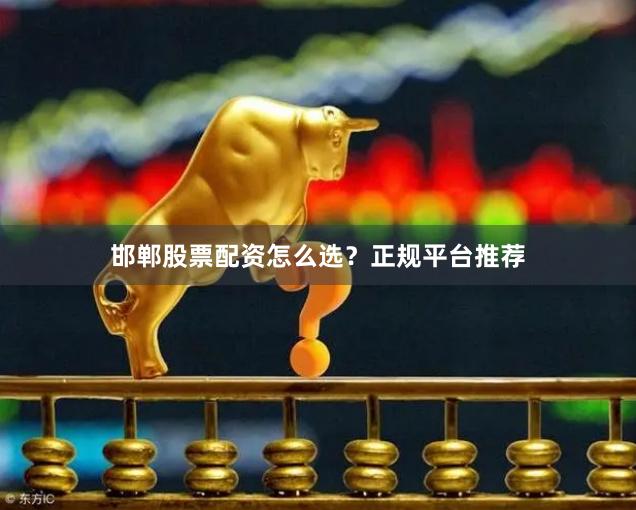 邯郸股票配资怎么选？正规平台推荐
