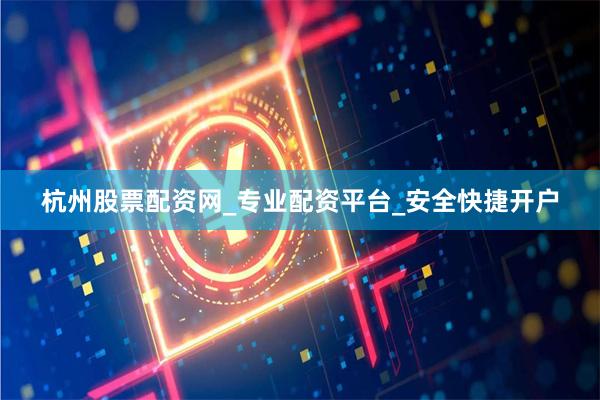 杭州股票配资网_专业配资平台_安全快捷开户