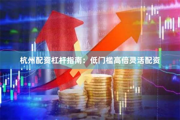 杭州配资杠杆指南：低门槛高倍灵活配资