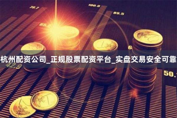 杭州配资公司_正规股票配资平台_实盘交易安全可靠