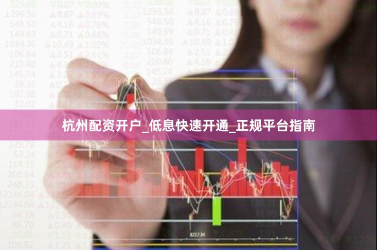 杭州配资开户_低息快速开通_正规平台指南