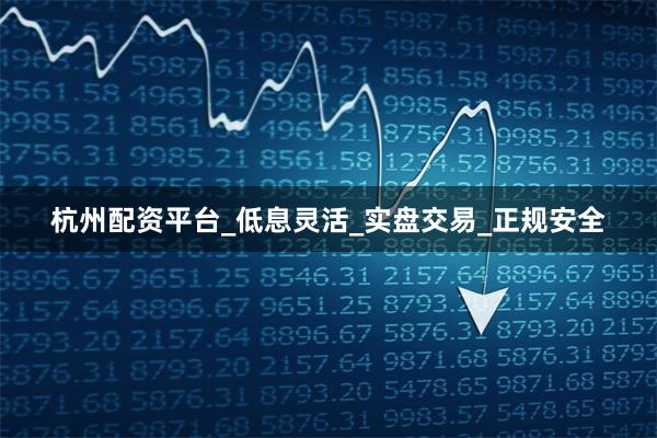 杭州配资平台_低息灵活_实盘交易_正规安全