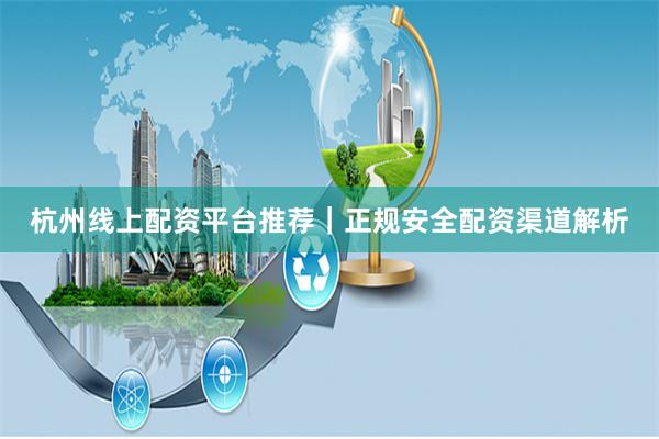 杭州线上配资平台推荐｜正规安全配资渠道解析