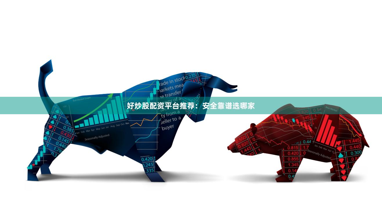 好炒股配资平台推荐：安全靠谱选哪家