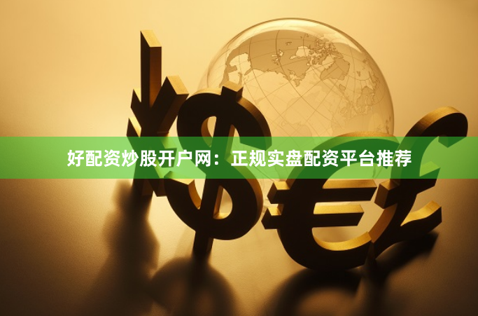 好配资炒股开户网：正规实盘配资平台推荐