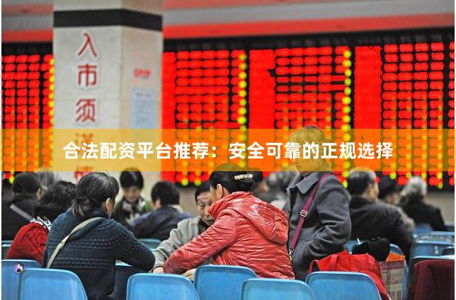 合法配资平台推荐：安全可靠的正规选择