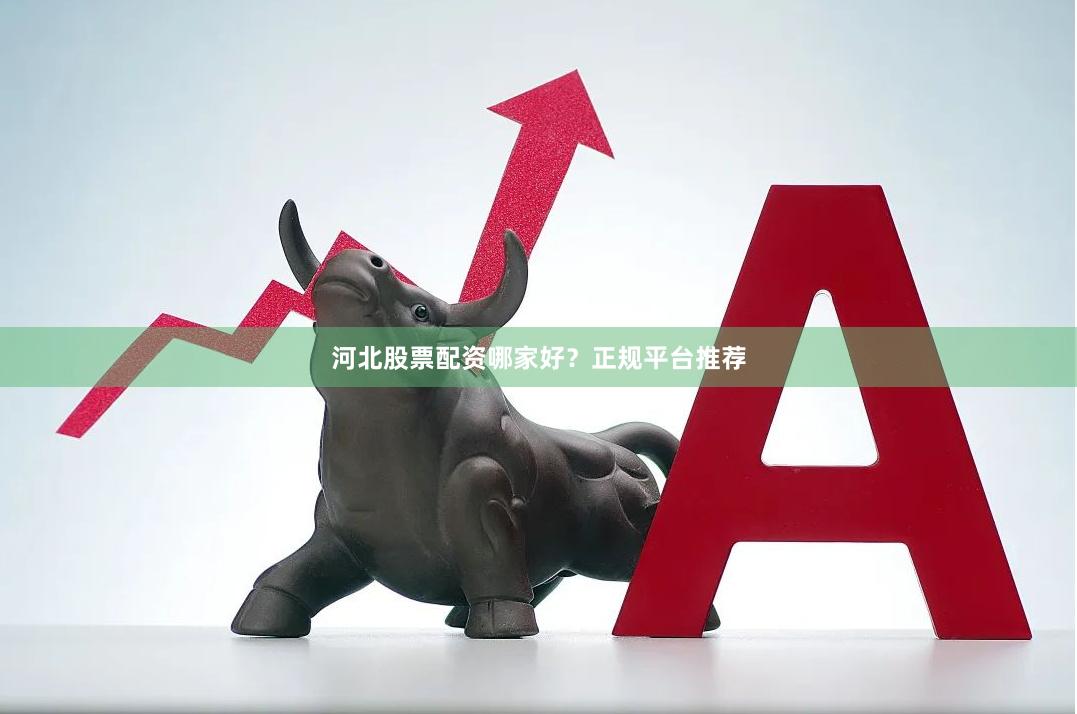 河北股票配资哪家好？正规平台推荐