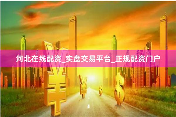 河北在线配资_实盘交易平台_正规配资门户