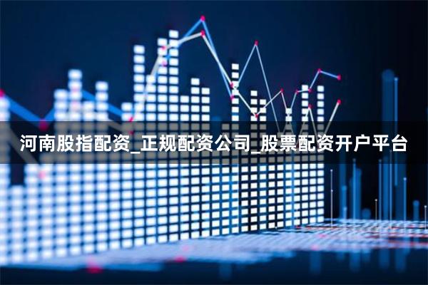 河南股指配资_正规配资公司_股票配资开户平台