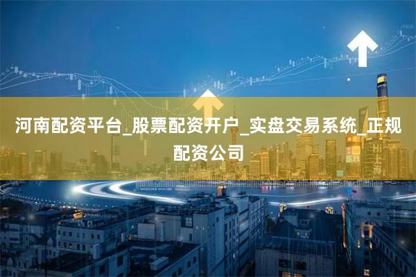 河南配资平台_股票配资开户_实盘交易系统_正规配资公司