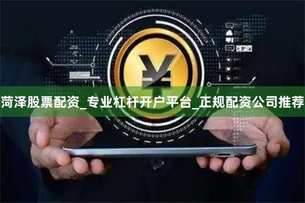 菏泽股票配资_专业杠杆开户平台_正规配资公司推荐