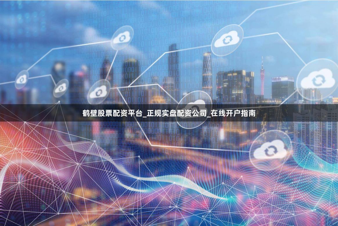 鹤壁股票配资平台_正规实盘配资公司_在线开户指南
