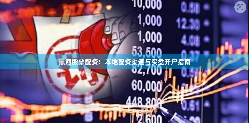 黑河股票配资：本地配资渠道与实盘开户指南