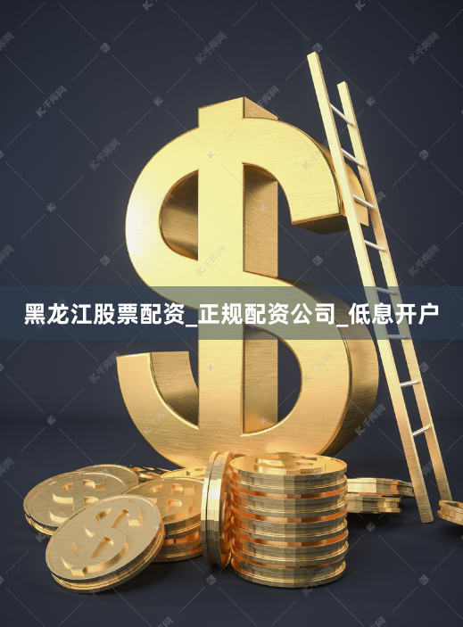 黑龙江股票配资_正规配资公司_低息开户