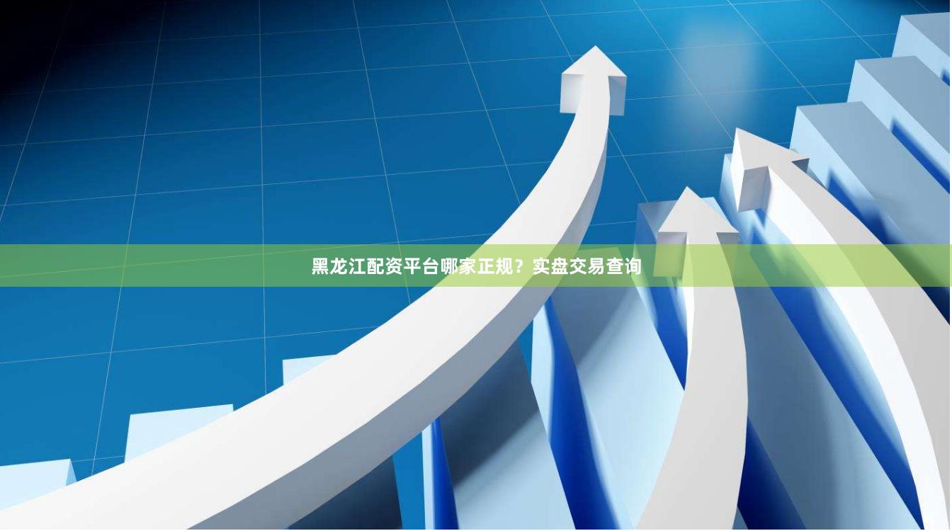 黑龙江配资平台哪家正规？实盘交易查询
