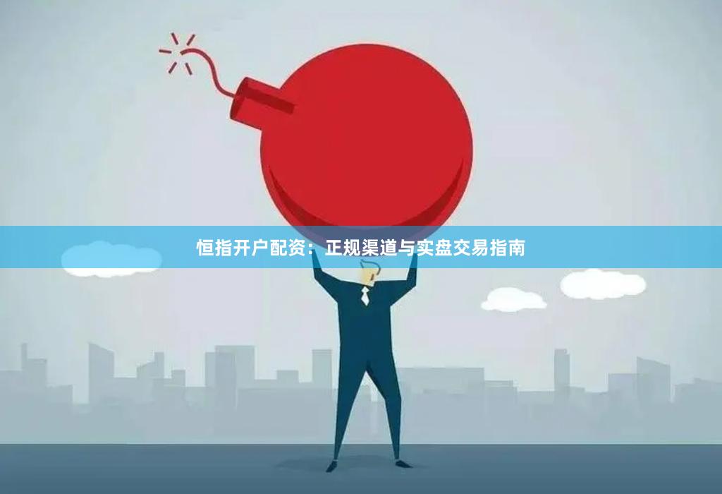 恒指开户配资：正规渠道与实盘交易指南