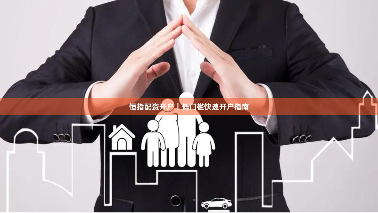 恒指配资开户｜低门槛快速开户指南