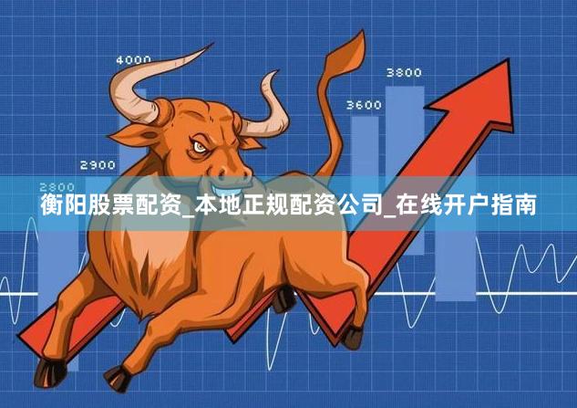 衡阳股票配资_本地正规配资公司_在线开户指南
